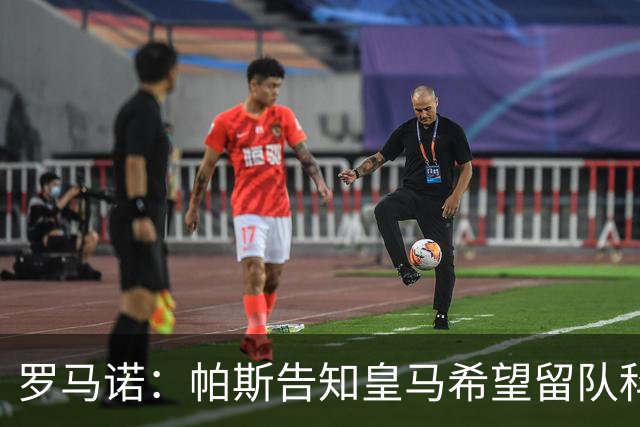 罗马诺：帕斯告知皇马希望留队科莫，过去12小时留队希望显著上升